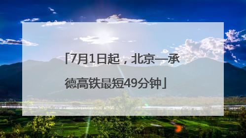 7月1日起，北京—承德高铁最短49分钟