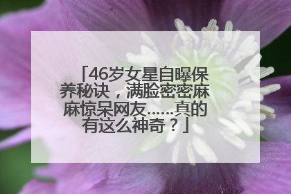 46岁女星自曝保养秘诀，满脸密密麻麻惊呆网友……真的有这么神奇？