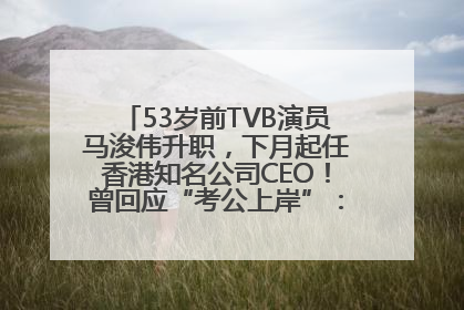 53岁前TVB演员马浚伟升职，下月起任香港知名公司CEO！曾回应“考公上岸”：真不是公务员
