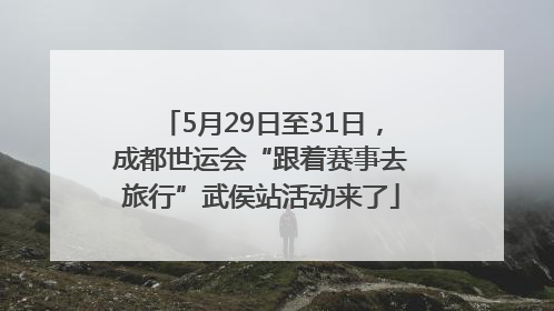 5月29日至31日，成都世运会“跟着赛事去旅行”武侯站活动来了