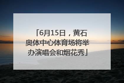 6月15日，黄石奥体中心体育场将举办演唱会和烟花秀