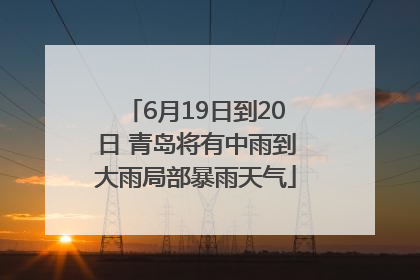 6月19日到20日 青岛将有中雨到大雨局部暴雨天气
