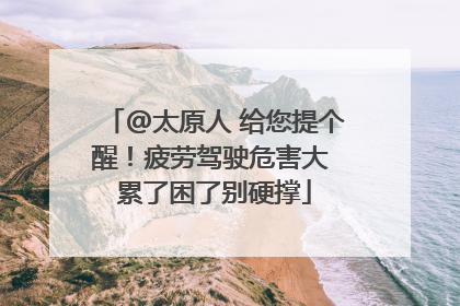 @太原人 给您提个醒！疲劳驾驶危害大 累了困了别硬撑