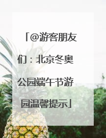 @游客朋友们：北京冬奥公园端午节游园温馨提示