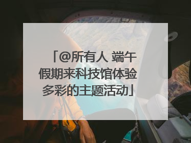 @所有人 端午假期来科技馆体验多彩的主题活动