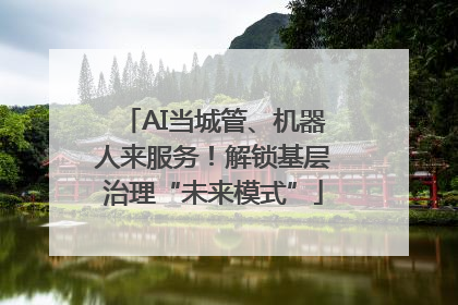 AI当城管、机器人来服务！解锁基层治理“未来模式”