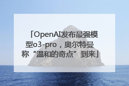 OpenAI发布最强模型o3-pro，奥尔特曼称“温和的奇点”到来