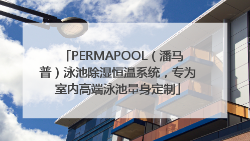 PERMAPOOL（潘马普）泳池除湿恒温系统，专为室内高端泳池量身定制