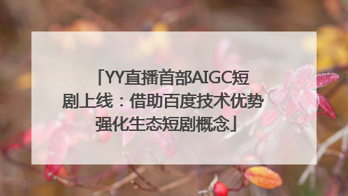 YY直播首部AIGC短剧上线：借助百度技术优势 强化生态短剧概念